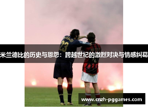 米兰德比的历史与恩怨：跨越世纪的激烈对决与情感纠葛