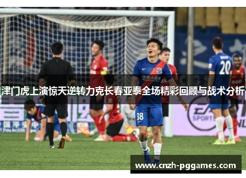 津门虎上演惊天逆转力克长春亚泰全场精彩回顾与战术分析