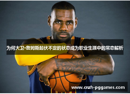 为何大卫·詹姆斯起伏不定的状态成为职业生涯中的常态解析