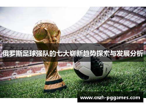 俄罗斯足球强队的七大崭新趋势探索与发展分析