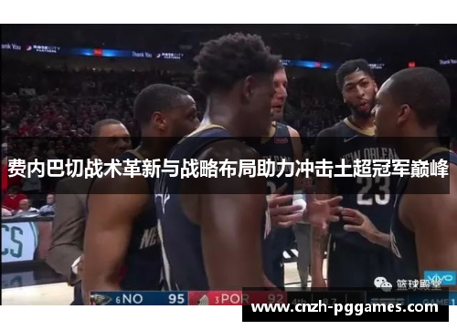 费内巴切战术革新与战略布局助力冲击土超冠军巅峰