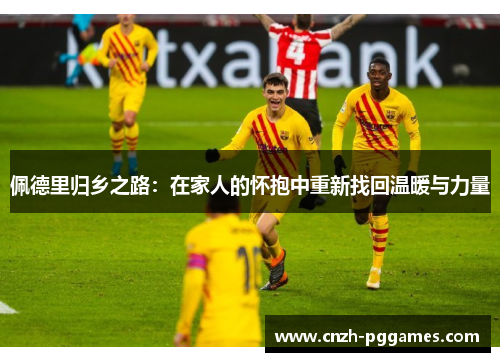 佩德里归乡之路：在家人的怀抱中重新找回温暖与力量