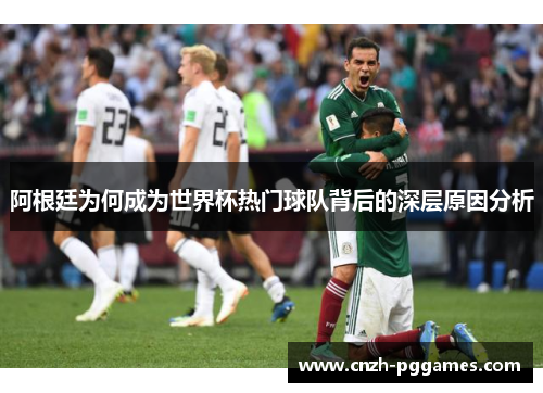 阿根廷为何成为世界杯热门球队背后的深层原因分析