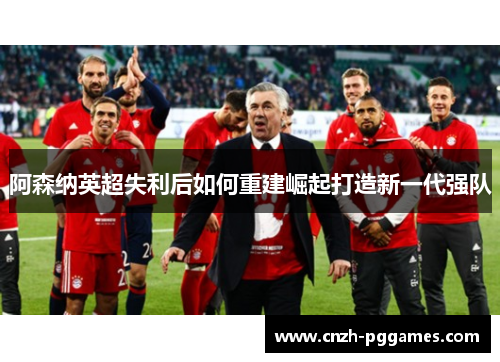 阿森纳英超失利后如何重建崛起打造新一代强队