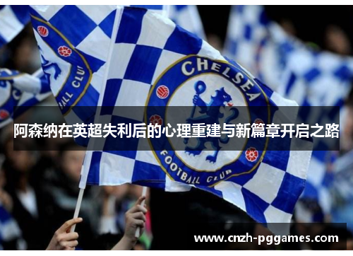 阿森纳在英超失利后的心理重建与新篇章开启之路