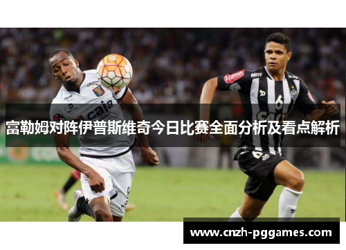 富勒姆对阵伊普斯维奇今日比赛全面分析及看点解析