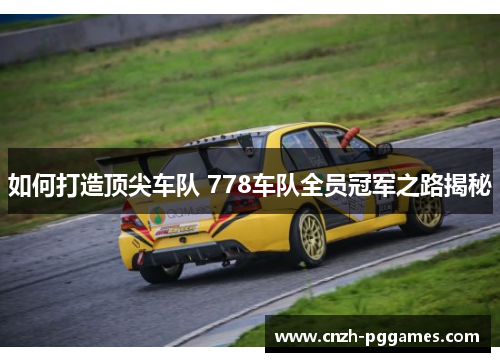 如何打造顶尖车队 778车队全员冠军之路揭秘