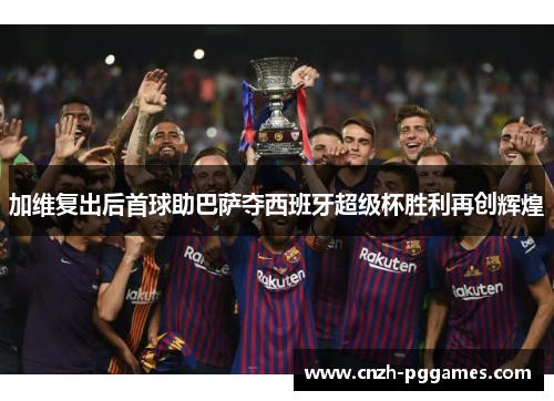 加维复出后首球助巴萨夺西班牙超级杯胜利再创辉煌