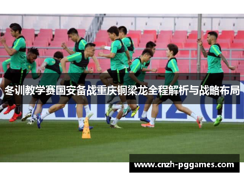 冬训教学赛国安备战重庆铜梁龙全程解析与战略布局