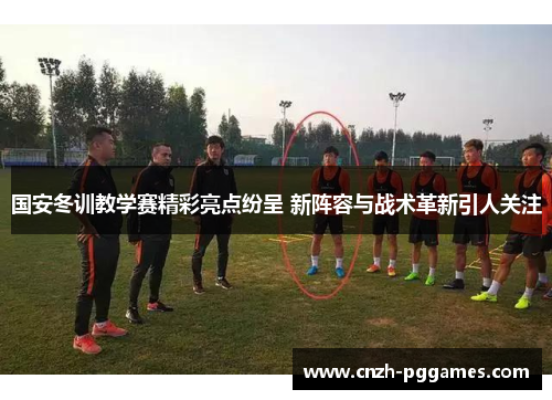 国安冬训教学赛精彩亮点纷呈 新阵容与战术革新引人关注