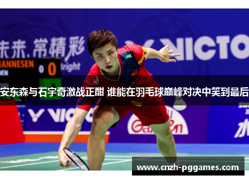 安东森与石宇奇激战正酣 谁能在羽毛球巅峰对决中笑到最后