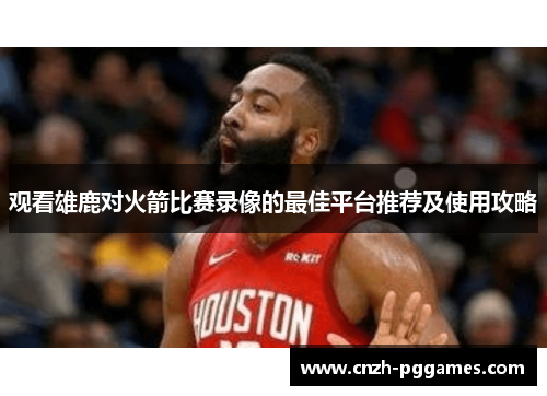 观看雄鹿对火箭比赛录像的最佳平台推荐及使用攻略