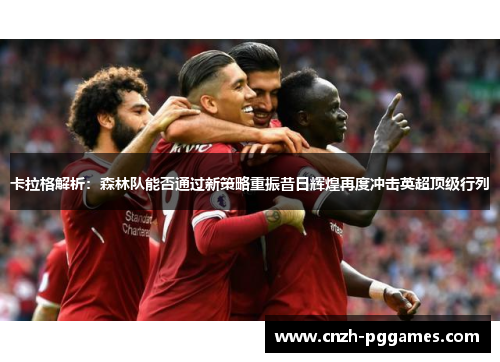 卡拉格解析：森林队能否通过新策略重振昔日辉煌再度冲击英超顶级行列