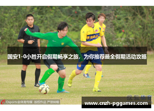国安1-0小胜开启假期畅享之旅，为你推荐最全假期活动攻略