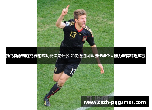 托马斯穆勒在马赛的成功秘诀是什么 如何通过团队协作和个人能力取得辉煌成就