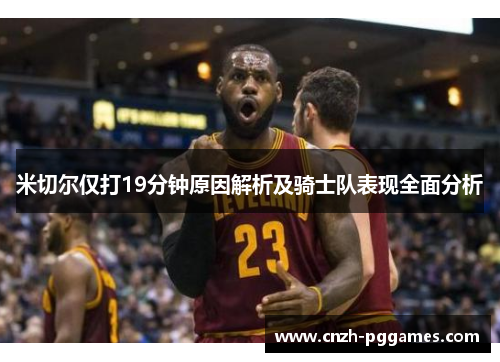 米切尔仅打19分钟原因解析及骑士队表现全面分析