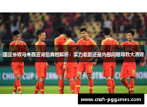 国足惨败马来西亚背后真相解析：实力差距还是内部问题导致大溃败