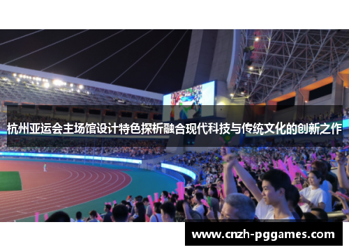 杭州亚运会主场馆设计特色探析融合现代科技与传统文化的创新之作
