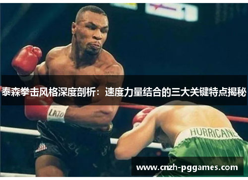 泰森拳击风格深度剖析：速度力量结合的三大关键特点揭秘