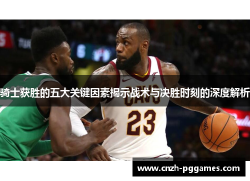 骑士获胜的五大关键因素揭示战术与决胜时刻的深度解析
