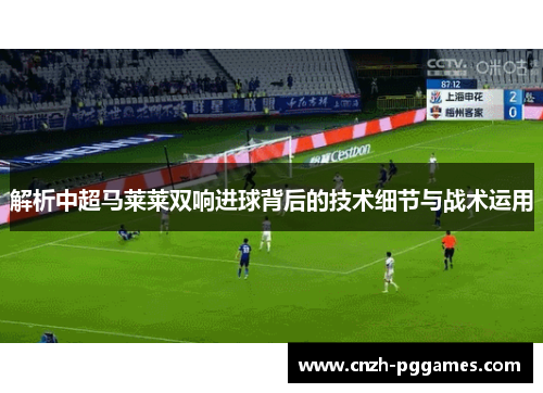 解析中超马莱莱双响进球背后的技术细节与战术运用 解析中超马莱莱双响进球背后的技术细节与战术运用