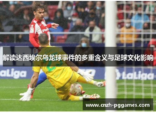 解读达西埃尔乌龙球事件的多重含义与足球文化影响 解读达西埃尔乌龙球事件的多重含义与足球文化影响
