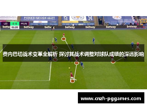费内巴切战术变革全解析 探讨其战术调整对球队成绩的深远影响