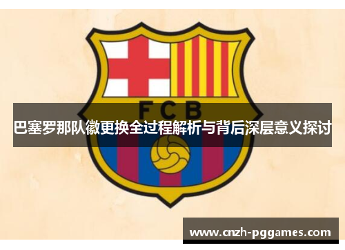 巴塞罗那队徽更换全过程解析与背后深层意义探讨