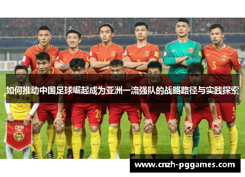 如何推动中国足球崛起成为亚洲一流强队的战略路径与实践探索 如何推动中国足球崛起成为亚洲一流强队的战略路径与实践探索