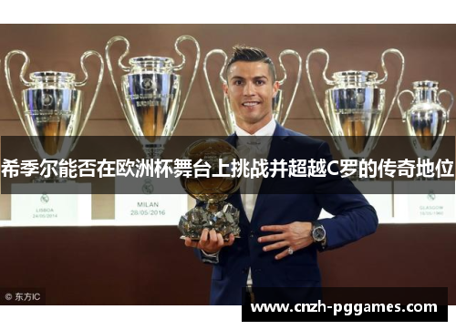 希季尔能否在欧洲杯舞台上挑战并超越C罗的传奇地位 希季尔能否在欧洲杯舞台上挑战并超越C罗的传奇地位