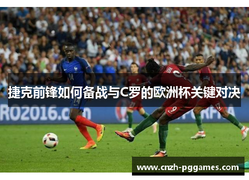 捷克前锋如何备战与C罗的欧洲杯关键对决 捷克前锋如何备战与C罗的欧洲杯关键对决