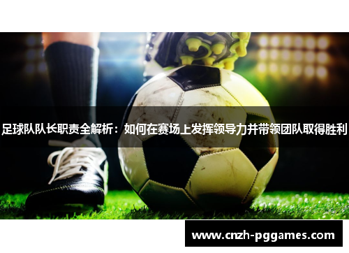 足球队队长职责全解析:如何在赛场上发挥领导力并带领团队取得胜利 足球队队长职责全解析:如何在赛场上发挥领导力并带领团队取得胜利