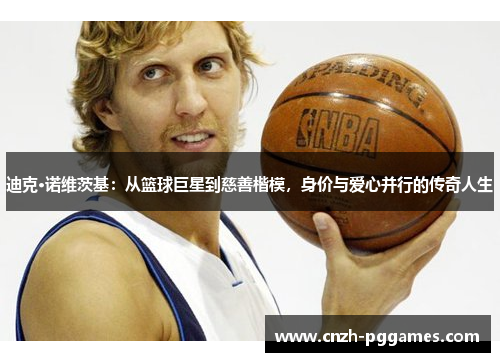 迪克·诺维茨基：从篮球巨星到慈善楷模，身价与爱心并行的传奇人生