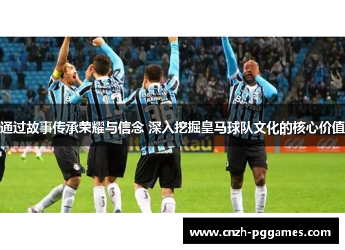 通过故事传承荣耀与信念 深入挖掘皇马球队文化的核心价值