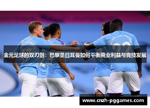 金元足球的双刃剑：巴黎圣日耳曼如何平衡商业利益与竞技发展