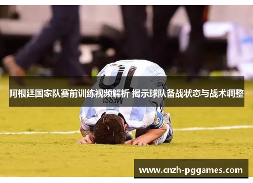 阿根廷国家队赛前训练视频解析 揭示球队备战状态与战术调整