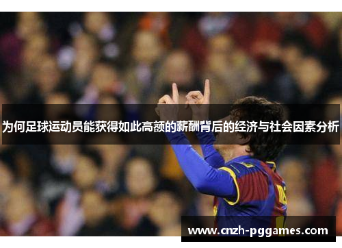 为何足球运动员能获得如此高额的薪酬背后的经济与社会因素分析