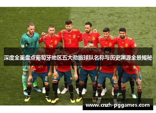 深度全面盘点葡萄牙地区五大劲旅球队名称与历史渊源全景揭秘 深度全面盘点葡萄牙地区五大劲旅球队名称与历史渊源全景揭秘