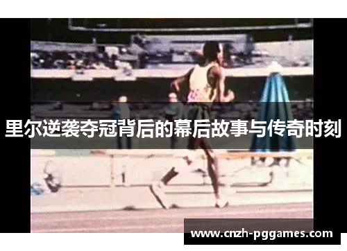 里尔逆袭夺冠背后的幕后故事与传奇时刻 里尔逆袭夺冠背后的幕后故事与传奇时刻