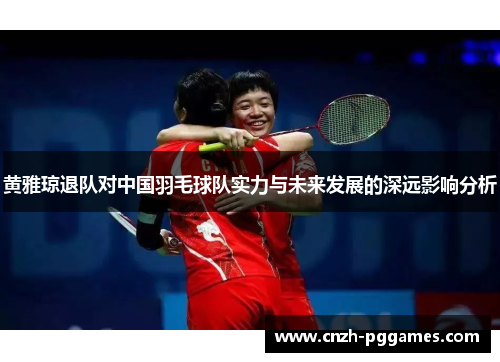黄雅琼退队对中国羽毛球队实力与未来发展的深远影响分析 黄雅琼退队对中国羽毛球队实力与未来发展的深远影响分析