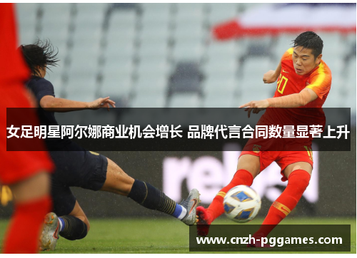 女足明星阿尔娜商业机会增长 品牌代言合同数量显著上升