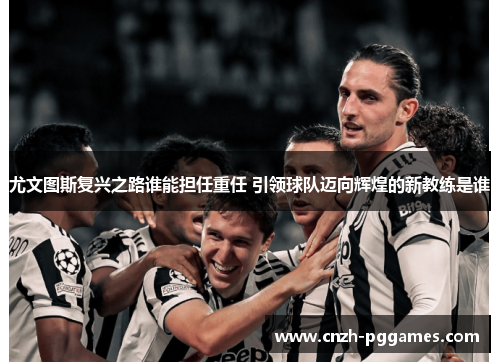 尤文图斯复兴之路谁能担任重任 引领球队迈向辉煌的新教练是谁