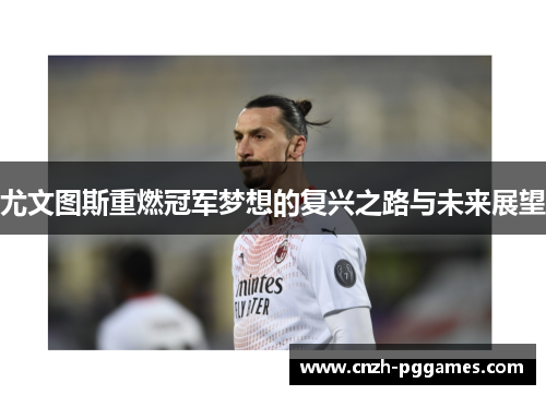 尤文图斯重燃冠军梦想的复兴之路与未来展望