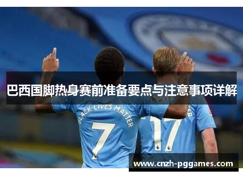 巴西国脚热身赛前准备要点与注意事项详解