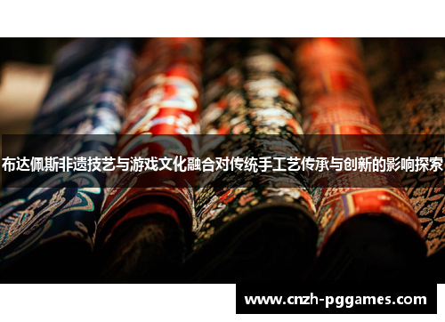 布达佩斯非遗技艺与游戏文化融合对传统手工艺传承与创新的影响探索