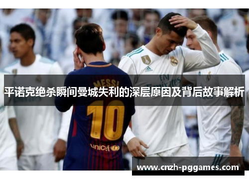 平诺克绝杀瞬间曼城失利的深层原因及背后故事解析