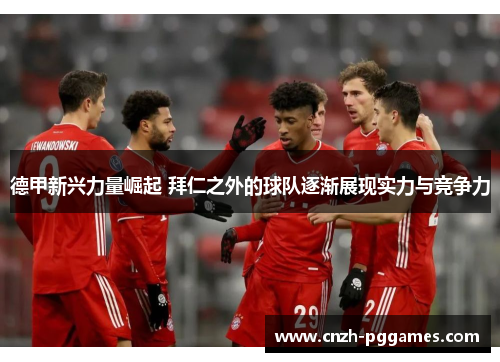 德甲新兴力量崛起 拜仁之外的球队逐渐展现实力与竞争力