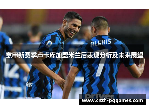 意甲新赛季卢卡库加盟米兰后表现分析及未来展望