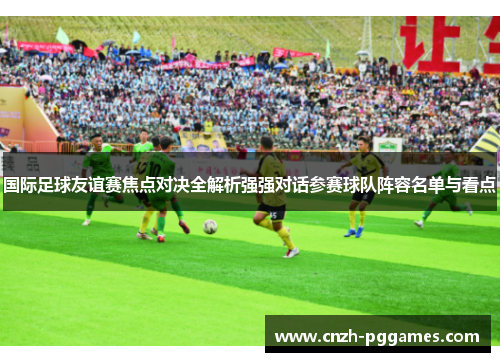 国际足球友谊赛焦点对决全解析强强对话参赛球队阵容名单与看点