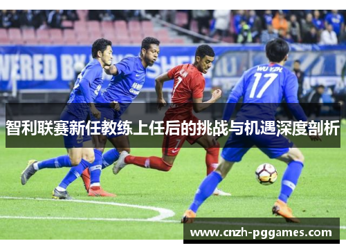 智利联赛新任教练上任后的挑战与机遇深度剖析